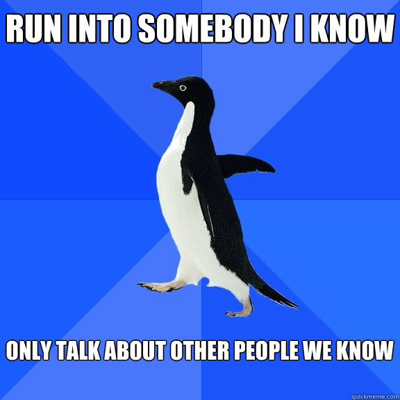 Run into somebody i know  Only talk about other people we know   Socially Awkward Penguin