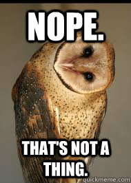 Nope. That's not a thing. - Nope. That's not a thing.  Innuendo owl