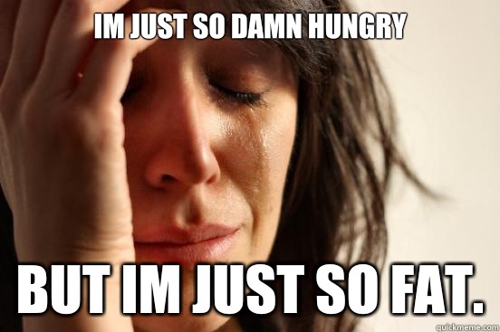 Im just so damn hungry But im Just so fat.  First World Problems