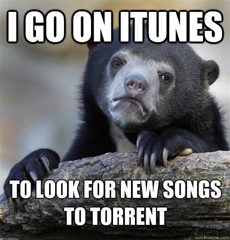 I go on itunes to look for new songs to torrent - I go on itunes to look for new songs to torrent  Confession Bear