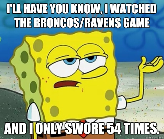  I'll have you know, I watched the Broncos/Ravens game And I only swore 54 times.  Tough Spongebob