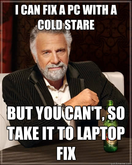 I can fix a PC with a cold stare But you can't, so take it to Laptop Fix  The Most Interesting Man In The World