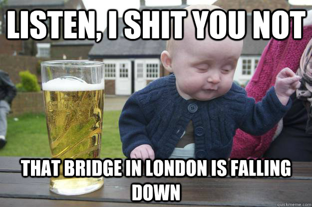 Listen, i shit you not that bridge in london is falling down - Listen, i shit you not that bridge in london is falling down  Misc