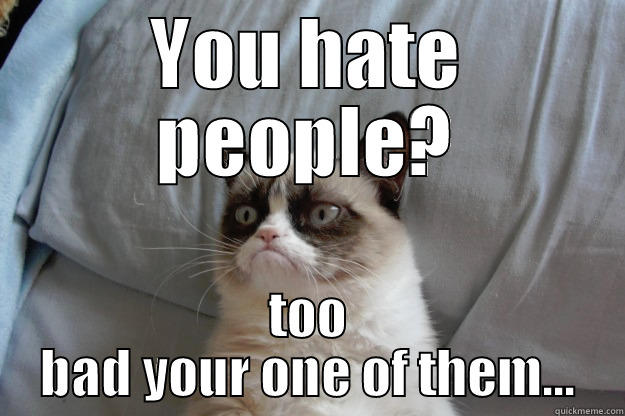 YOU HATE PEOPLE? TOO BAD YOUR ONE OF THEM... Grumpy Cat