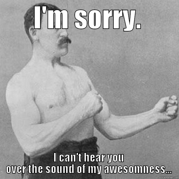 I'M SORRY. I CAN'T HEAR YOU OVER THE SOUND OF MY AWESOMNESS... overly manly man