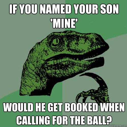 If you named your son 'Mine' Would he get booked when calling for the ball?   Philosoraptor