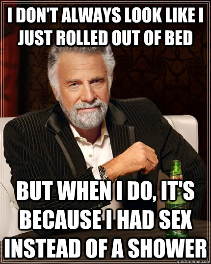 I don't always look like I just rolled out of bed but when I do, It's because I had sex instead of a shower  The Most Interesting Man In The World