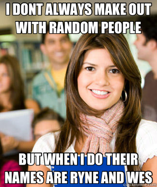 I DONT ALWAYS MAKE OUT WITH RANDOM PEOPLE BUT WHEN I DO THEIR NAMES ARE RYNE AND WES  Sheltered College Freshman