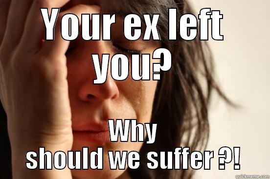 YOUR EX LEFT YOU? WHY SHOULD WE SUFFER ?! First World Problems