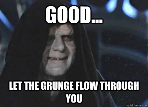 good... let the grunge flow through you  - good... let the grunge flow through you   Emperor Palpatine