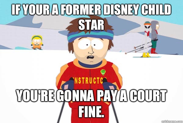 If your a former Disney child star You're gonna pay a court fine.  Super Cool Ski Instructor