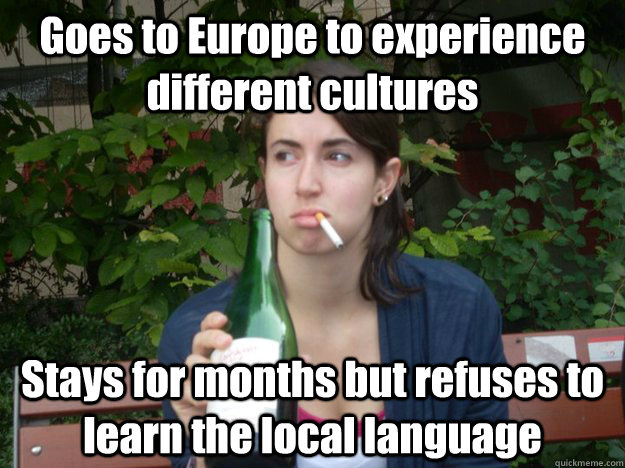 Goes to Europe to experience different cultures Stays for months but refuses to learn the local language   Study Abroad Bitch