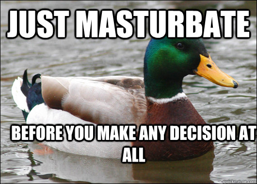 Just masturbate before you make any decision at all  Actual Advice Mallard