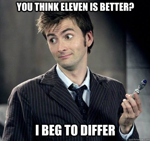 I beg to differ You think eleven is better? - I beg to differ You think eleven is better?  IDK Doctor Who