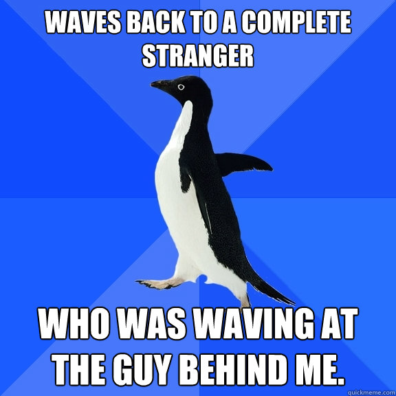 Waves back to a complete stranger Who was waving at the guy behind me.  Socially Awkward Penguin