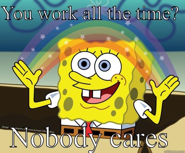 YOU WORK ALL THE TIME?  NOBODY CARES Nobody Cares