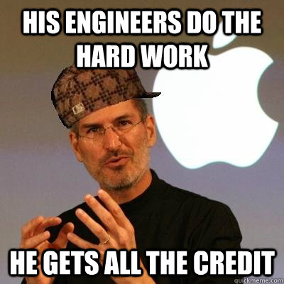 His engineers do the hard work he gets all the credit  Scumbag Steve Jobs
