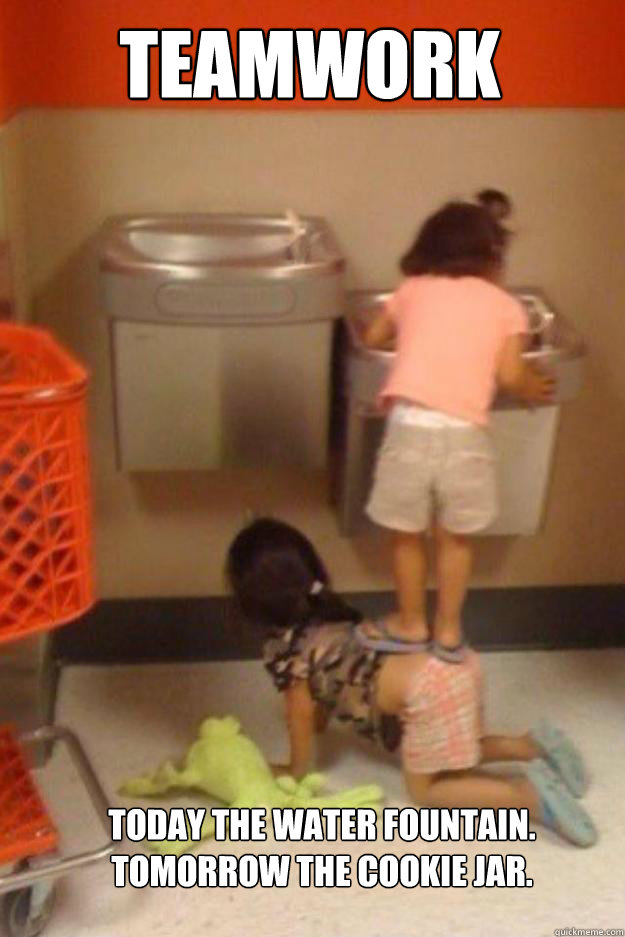 Teamwork Today the water fountain. 
Tomorrow the cookie jar.  