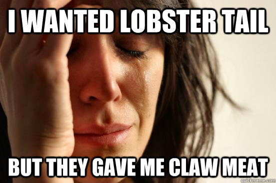 I wanted lobster tail but they gave me claw meat  First World Problems