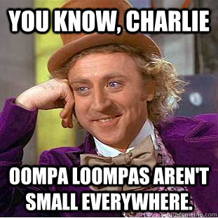 You know, Charlie Oompa Loompas aren't small everywhere.  Creepy Wonka