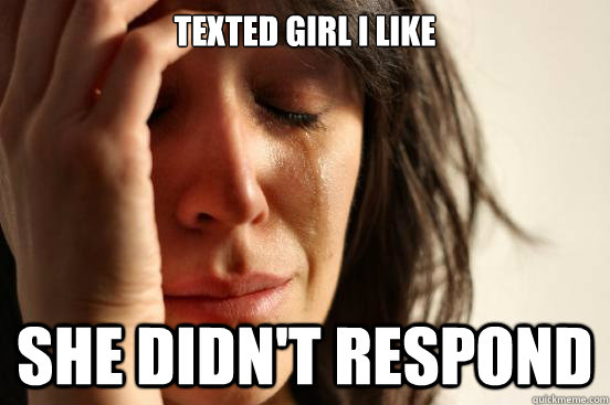 texted girl I like she didn't respond  First World Problems
