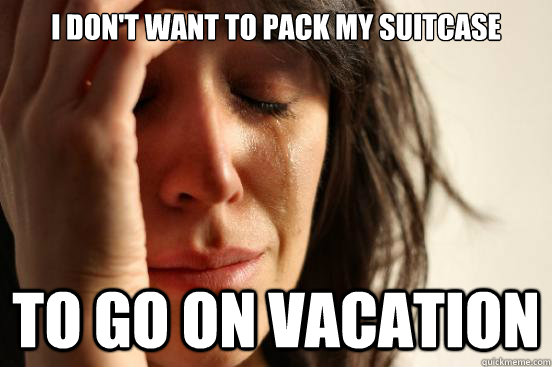I don't want to pack my suitcase To go on vacation  First World Problems