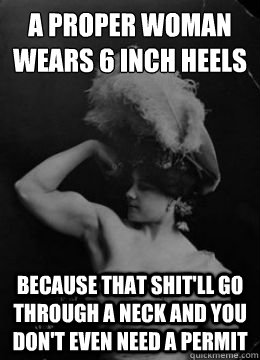 A proper woman
wears 6 inch heels Because that shit'll go through a neck and you don't even need a permit - A proper woman
wears 6 inch heels Because that shit'll go through a neck and you don't even need a permit  Misc