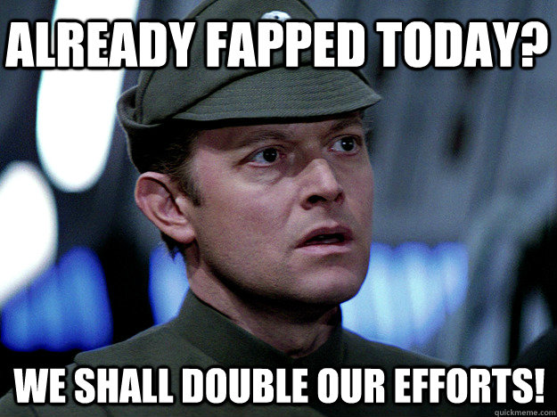 Already Fapped today? we shall double our efforts!  