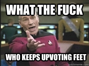 What the fuck Who keeps upvoting Feet  Annoyed Picard