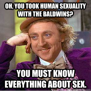 Oh, You took human sexuality with the baldwins? You must know everything about sex.  Creepy Wonka