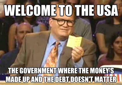 WELCOME TO the USA the government where the money's made up and the debt doesn't matter  Whose Line