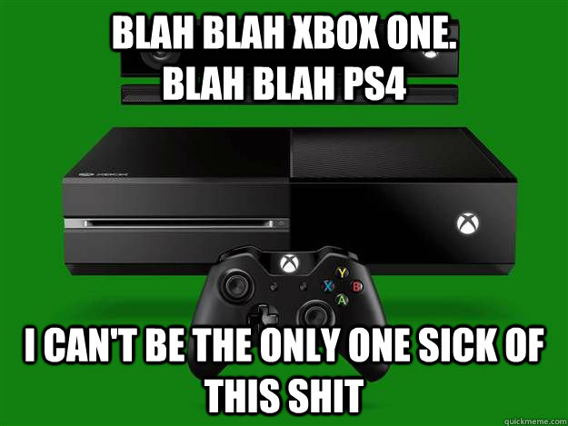 blah blah XBox one.                  Blah Blah PS4 I can't be the only one sick of this shit  Scumbag Xbox One