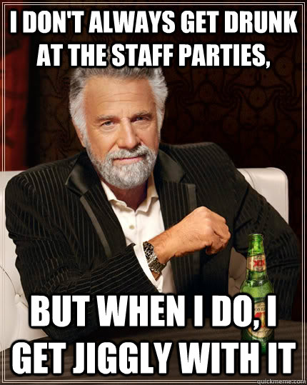 I don't always get drunk at the staff parties, but when i do, i get jiggly with it  The Most Interesting Man In The World