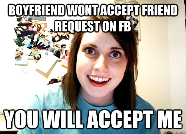 boyfriend wont accept friend request on fb you will accept me  Overly Attached Girlfriend