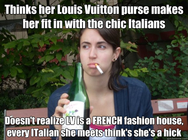 Thinks her Louis Vuitton purse makes her fit in with the chic Italians Doesn't realize LV is a FRENCH fashion house, every ITalian she meets think's she's a hick  Study Abroad Bitch