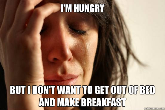 I'm Hungry But I don't want to get out of bed and make breakfast  First World Problems