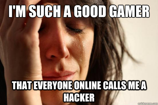 I'm such a good gamer that everyone online calls me a hacker  First World Problems