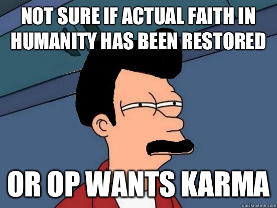 not sure if actual faith in humanity has been restored or op wants karma - not sure if actual faith in humanity has been restored or op wants karma  Fryddie Mercury