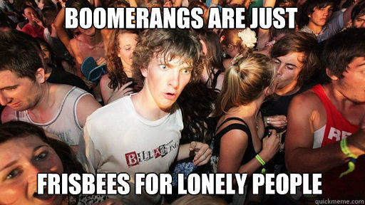 Boomerangs are just
 Frisbees for lonely people - Boomerangs are just
 Frisbees for lonely people  Sudden Clarity Clarence