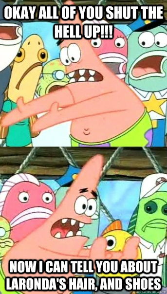 Okay all of you shut the hell up!!! Now I can tell you about laronda's hair, and shoes  Push it somewhere else Patrick