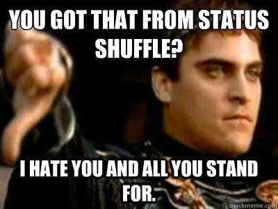 you got that from Status shuffle?  i hate you and all you stand for.  Downvoting Roman