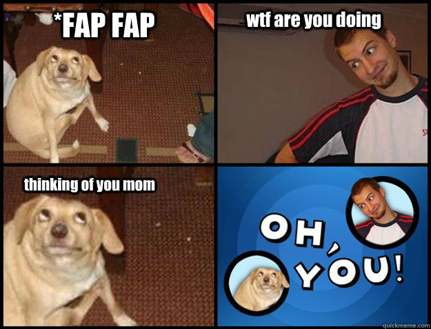 *FAP FAP wtf are you doing thinking of you mom - *FAP FAP wtf are you doing thinking of you mom  Oh you!