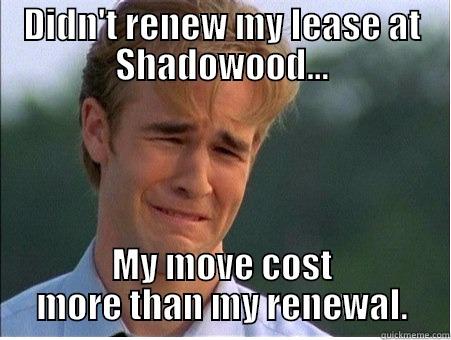 Shadowood Renewal - DIDN'T RENEW MY LEASE AT SHADOWOOD... MY MOVE COST MORE THAN MY RENEWAL. 1990s Problems