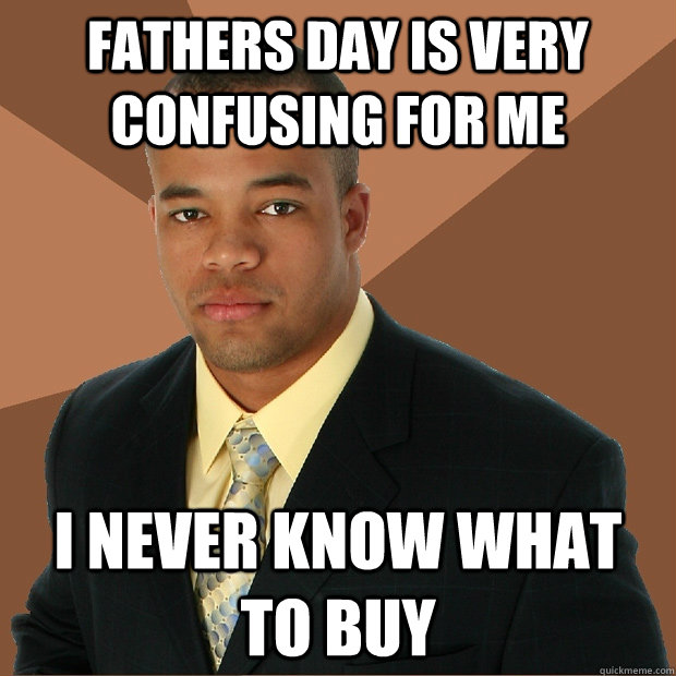 Fathers Day is very confusing for me i never know what to buy - Fathers Day is very confusing for me i never know what to buy  Successful Black Man