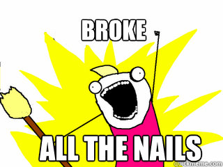 broke all the nails  All The Things