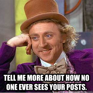  Tell me more about how no one ever sees your posts.  Condescending