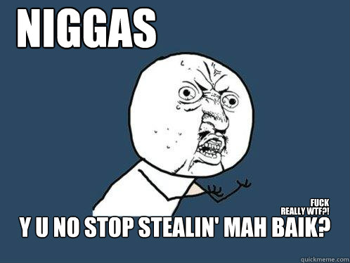 Niggas y u no stop stealin' mah baik?
 really wtf?! fuck  Y U No