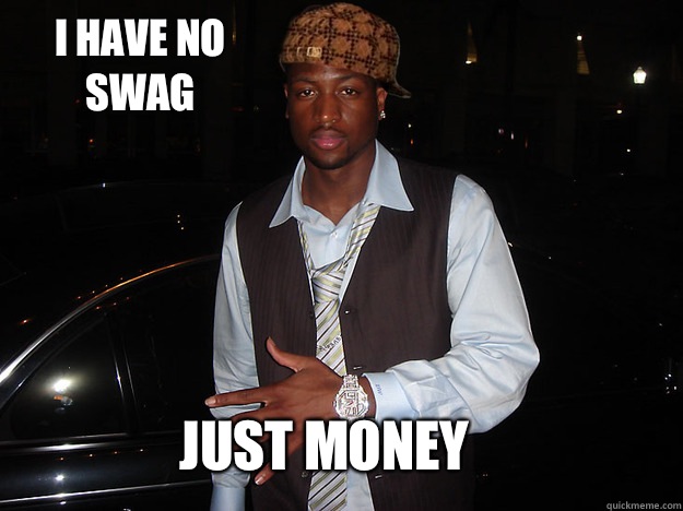 I have no swag Just money  Scumbag Dwayne Wade