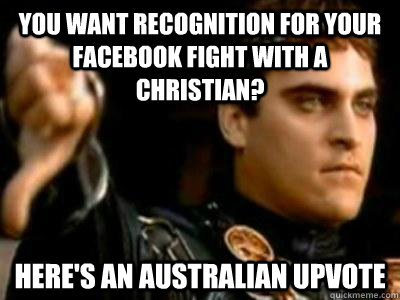 You want recognition for your facebook fight with a Christian? Here's an Australian Upvote  Downvoting Roman