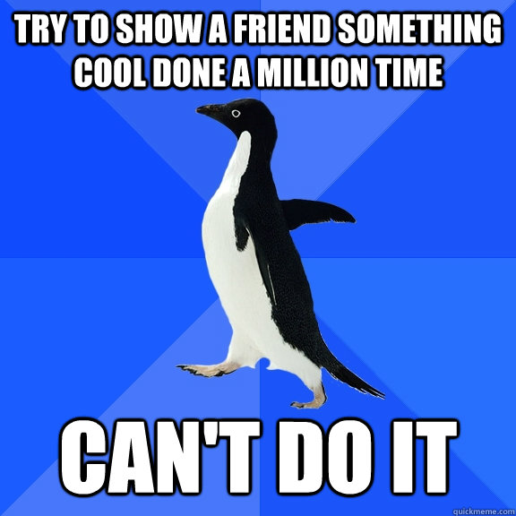Try to show a friend something cool done a million time can't do it  Socially Awkward Penguin